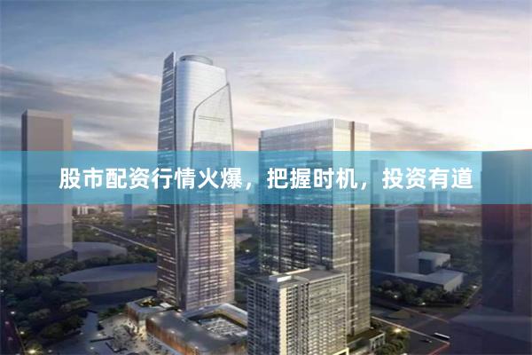 股市配资行情火爆，把握时机，投资有道