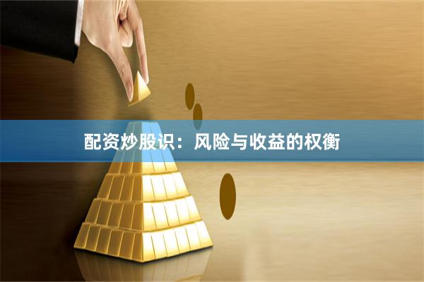 配资炒股识：风险与收益的权衡