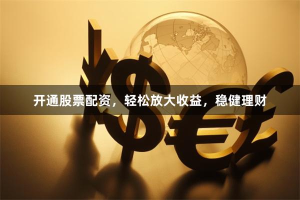 开通股票配资，轻松放大收益，稳健理财