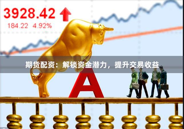 期货配资：解锁资金潜力，提升交易收益