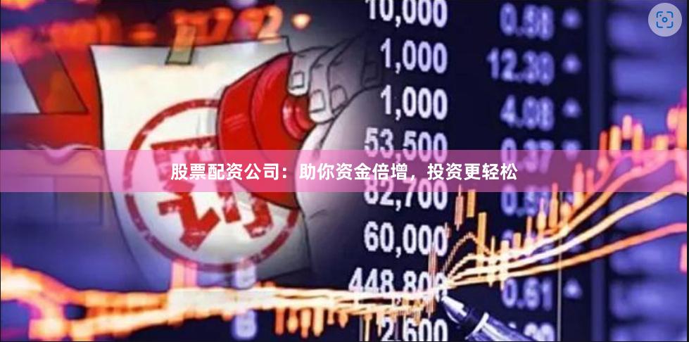 股票配资公司:助你资金倍增,投资更轻松