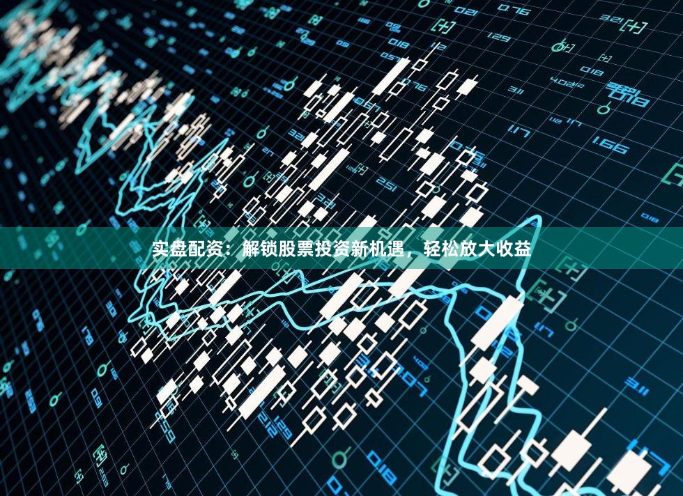 实盘配资:解锁股票投资新机遇,轻松放大收益