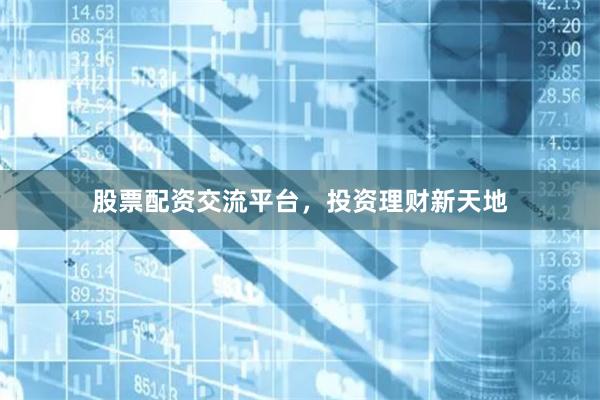 股票配资交流平台，投资理财新天地