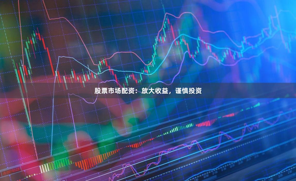 股票市场配资：放大收益，谨慎投资
