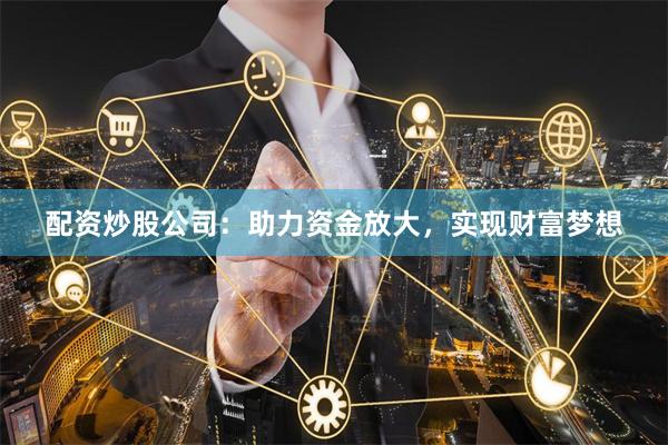 配资炒股公司：助力资金放大，实现财富梦想