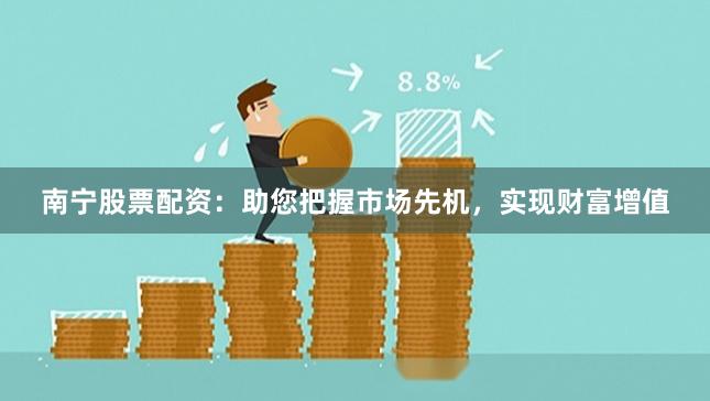 南宁股票配资：助您把握市场先机，实现财富增值