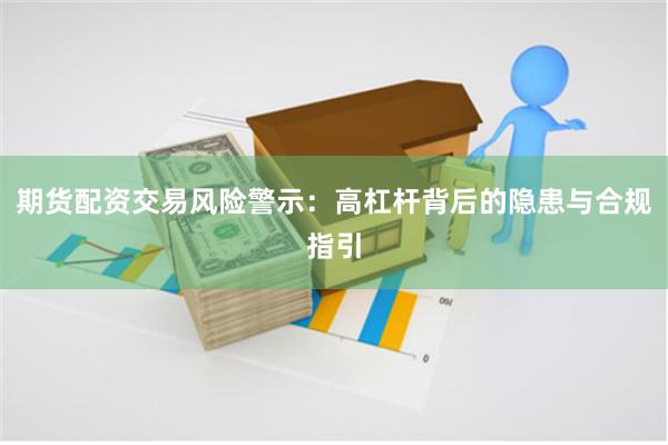 期货配资交易风险警示:高杠杆背后的隐患与合规指引