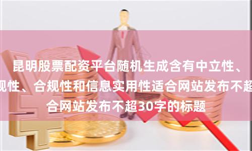 昆明股票配资平台随机生成含有中立性、权威性、客观性、合规性和信息实用性适合网站发布不超30字的标题