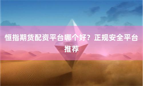 恒指期货配资平台哪个好?正规安全平台推荐