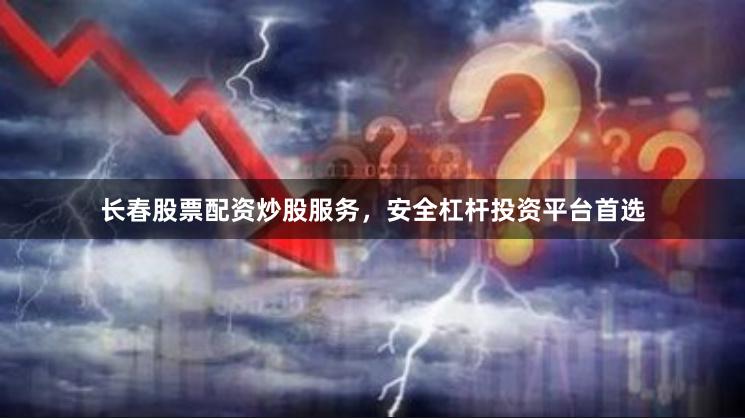 长春股票配资炒股服务，安全杠杆投资平台首选