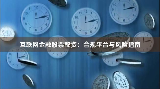 互联网金融股票配资：合规平台与风险指南