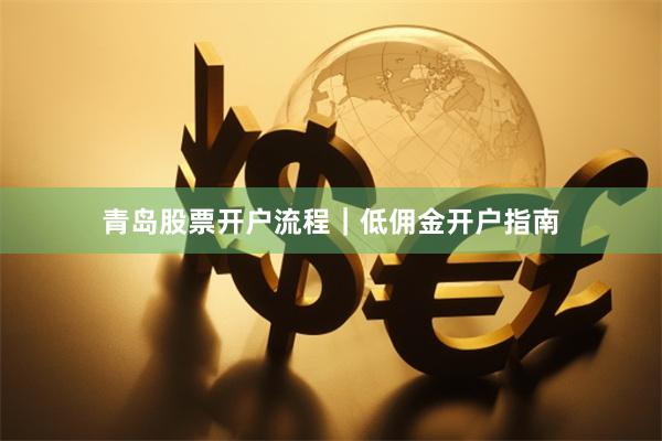 青岛股票开户流程｜低佣金开户指南