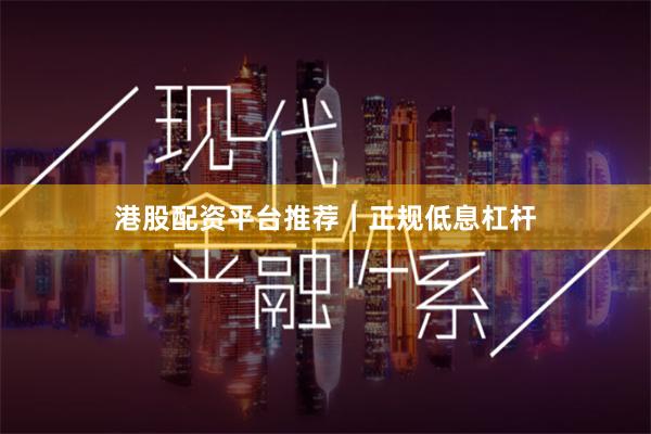 港股配资平台推荐｜正规低息杠杆