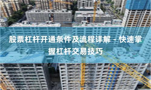 股票杠杆开通条件及流程详解 - 快速掌握杠杆交易技巧