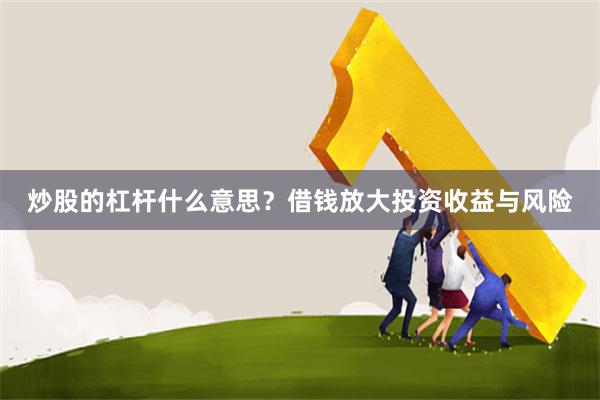 炒股的杠杆什么意思？借钱放大投资收益与风险