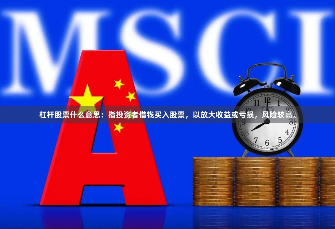 杠杆股票什么意思：指投资者借钱买入股票，以放大收益或亏损，风险较高。