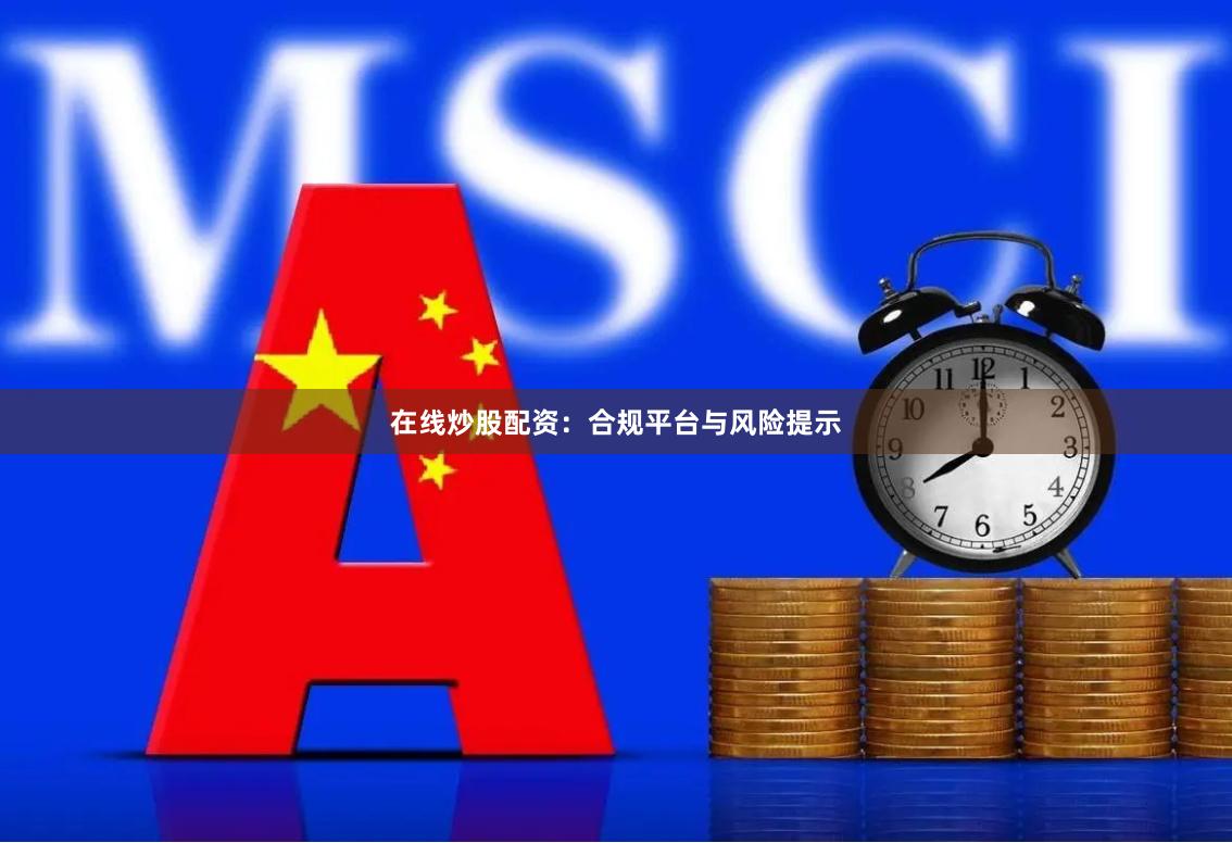 在线炒股配资：合规平台与风险提示
