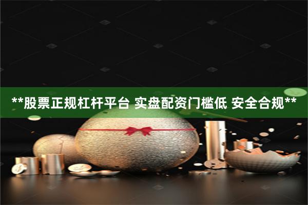 **股票正规杠杆平台 实盘配资门槛低 安全合规**